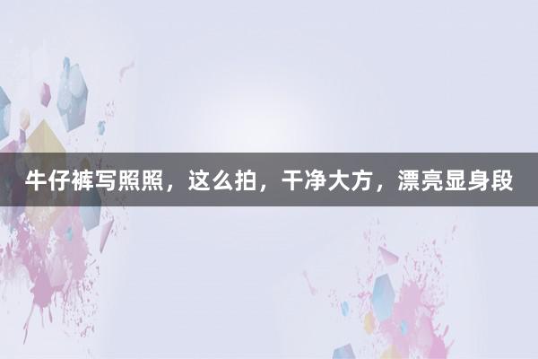 牛仔裤写照照，这么拍，干净大方，漂亮显身段